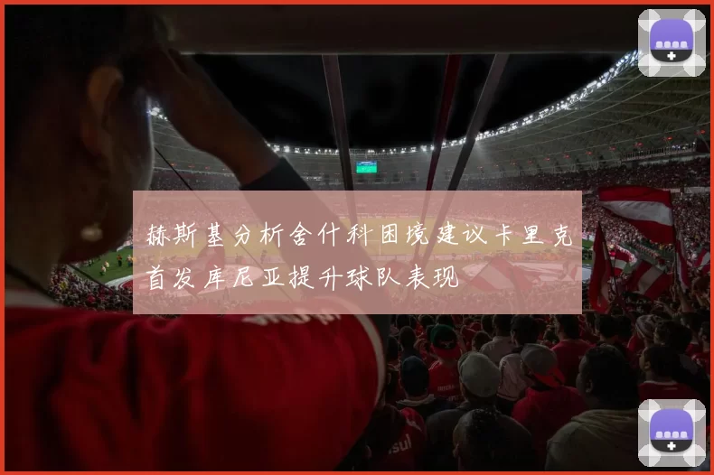 赫斯基分析舍什科困境建议卡里克首发库尼亚提升球队表现