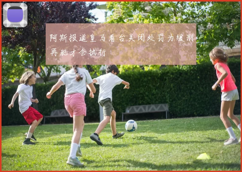 阿斯报道皇马看台关闭处罚为缓刑再犯才会执行