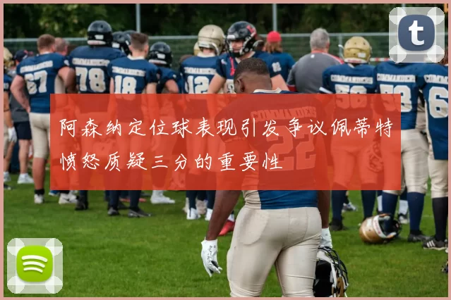 阿森纳定位球表现引发争议佩蒂特愤怒质疑三分的重要性