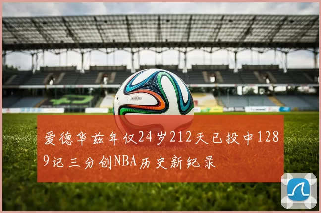 爱德华兹年仅24岁212天已投中1289记三分创NBA历史新纪录