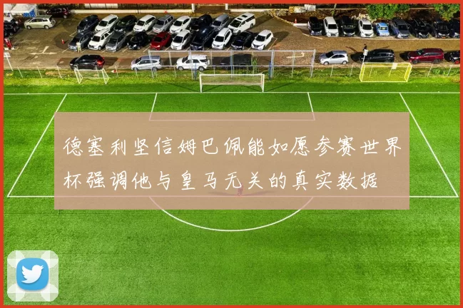 德塞利坚信姆巴佩能如愿参赛世界杯强调他与皇马无关的真实数据