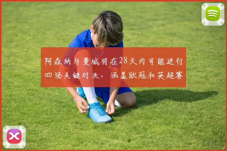 阿森纳与曼城将在28天内可能进行四场关键对决，涵盖欧冠和英超赛事