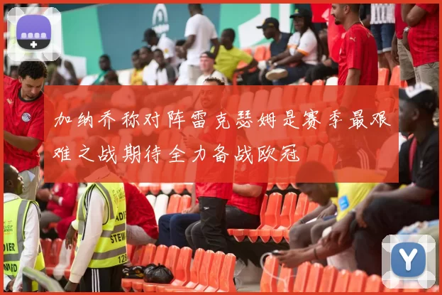 加纳乔称对阵雷克瑟姆是赛季最艰难之战期待全力备战欧冠