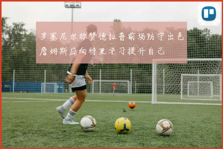 罗塞尼尔称赞德拉普前场防守出色詹姆斯应向特里学习提升自己