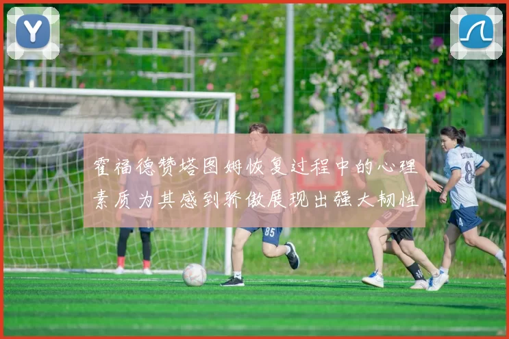 霍福德赞塔图姆恢复过程中的心理素质为其感到骄傲展现出强大韧性与决心