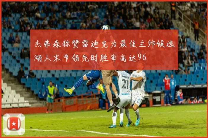 杰弗森称赞雷迪克为最佳主帅候选湖人末节领先时胜率高达96