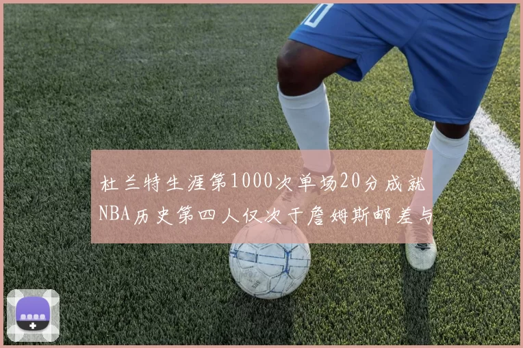 杜兰特生涯第1000次单场20分成就NBA历史第四人仅次于詹姆斯邮差与天勾
