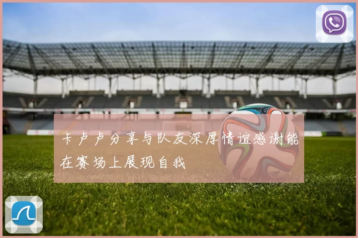 卡卢卢分享与队友深厚情谊感谢能在赛场上展现自我