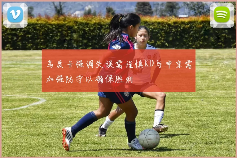 乌度卡强调失误需谨慎KD与申京需加强防守以确保胜利