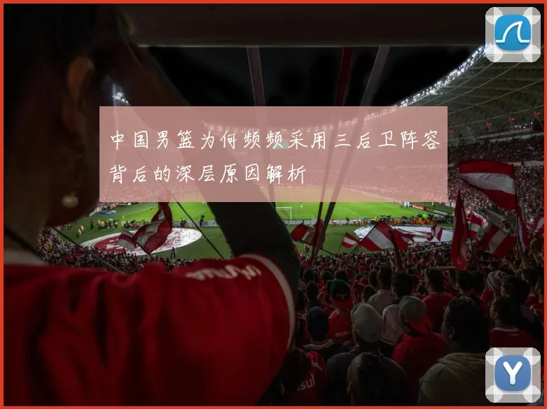 中国男篮为何频频采用三后卫阵容背后的深层原因解析
