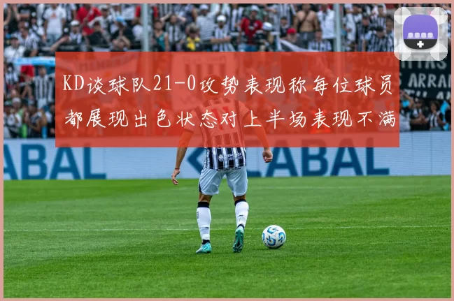 KD谈球队21-0攻势表现称每位球员都展现出色状态对上半场表现不满